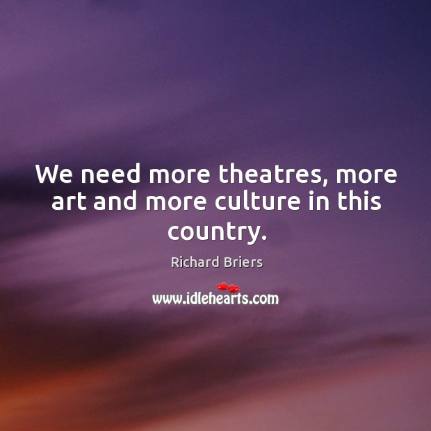 We need more theatres, more art and more culture in this country. Richard Briers Picture Quote