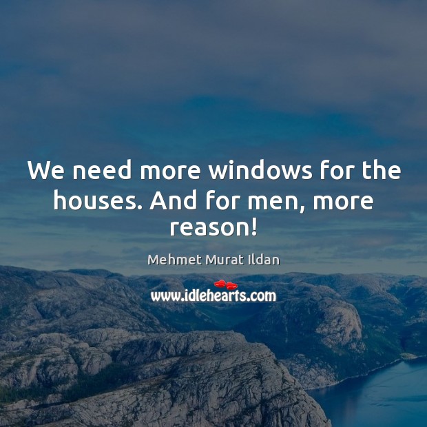 We need more windows for the houses. And for men, more reason! Mehmet Murat Ildan Picture Quote