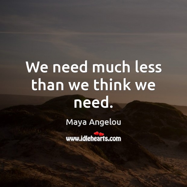 We need much less than we think we need. Maya Angelou Picture Quote