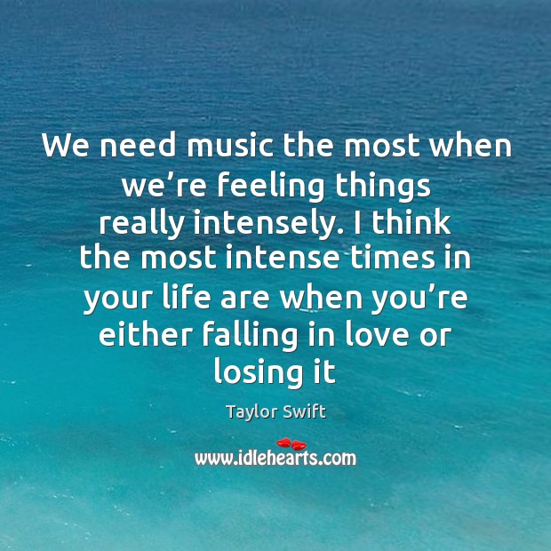 We need music the most when we’re feeling things really intensely. Taylor Swift Picture Quote