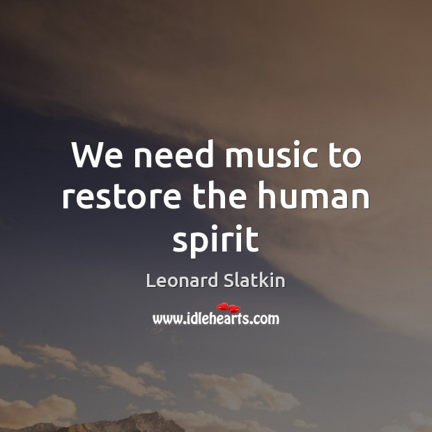 We need music to restore the human spirit Leonard Slatkin Picture Quote