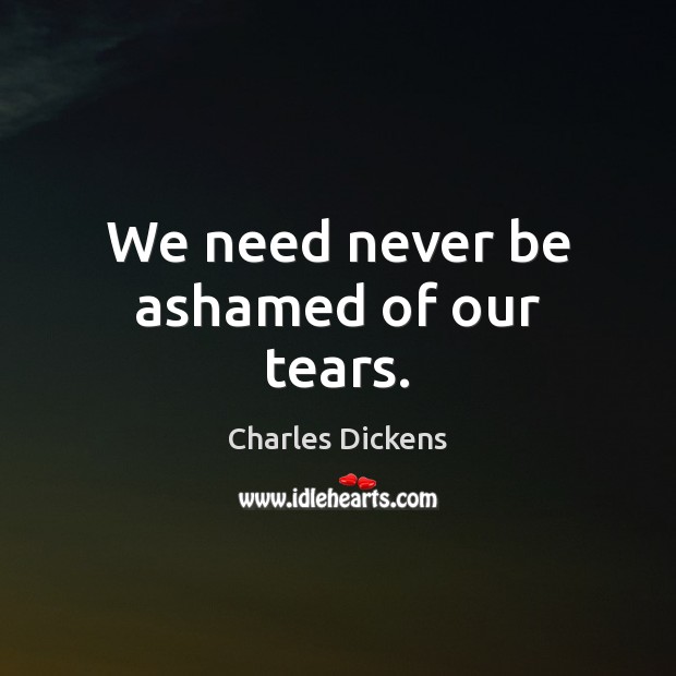 We need never be ashamed of our tears. Charles Dickens Picture Quote