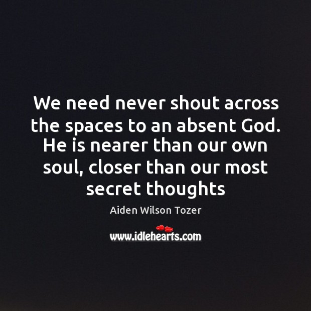 We need never shout across the spaces to an absent God. He Aiden Wilson Tozer Picture Quote