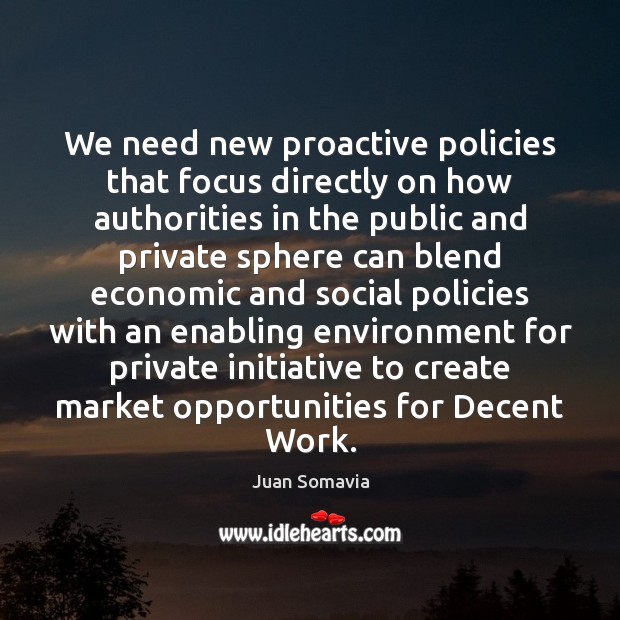 We need new proactive policies that focus directly on how authorities in Juan Somavia Picture Quote