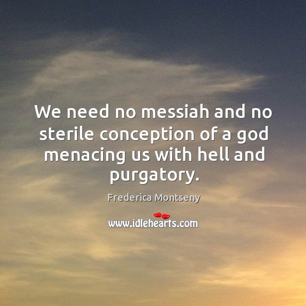We need no messiah and no sterile conception of a God menacing us with hell and purgatory. Image