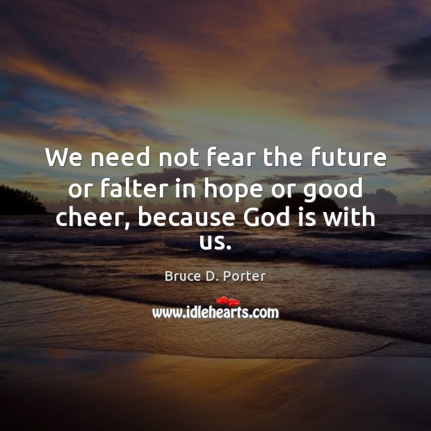 We need not fear the future or falter in hope or good cheer, because God is with us. Image