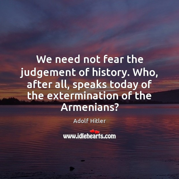 We need not fear the judgement of history. Who, after all, speaks Adolf Hitler Picture Quote