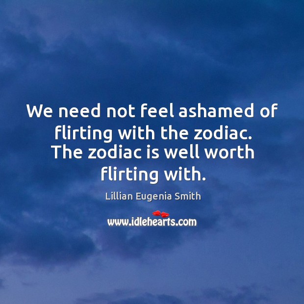 We need not feel ashamed of flirting with the zodiac. The zodiac is well worth flirting with. Lillian Eugenia Smith Picture Quote