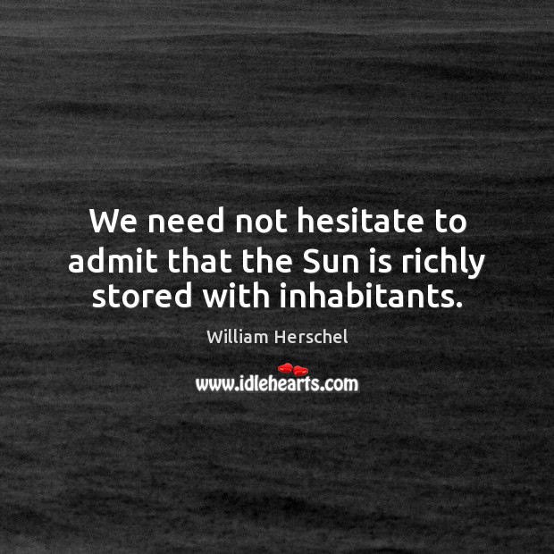 We need not hesitate to admit that the Sun is richly stored with inhabitants. William Herschel Picture Quote