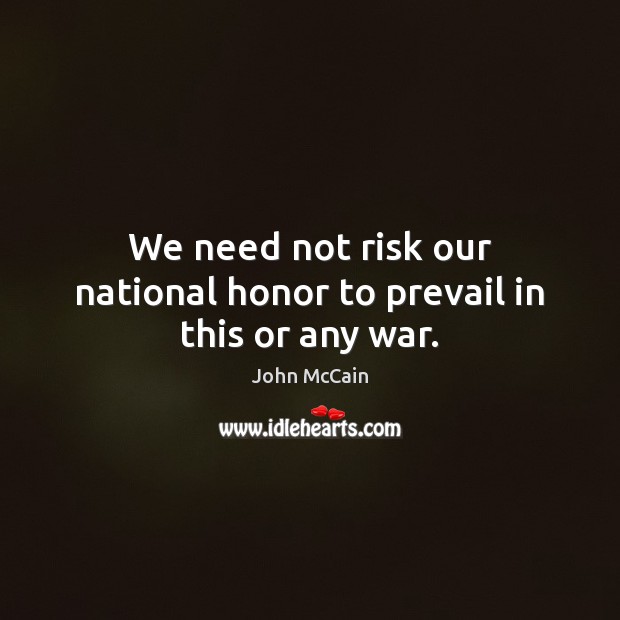 We need not risk our national honor to prevail in this or any war. John McCain Picture Quote