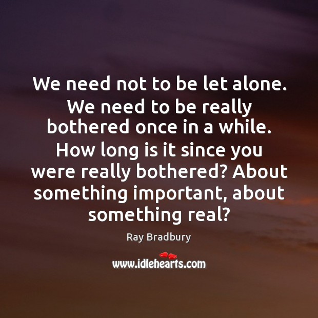 We need not to be let alone. We need to be really Ray Bradbury Picture Quote