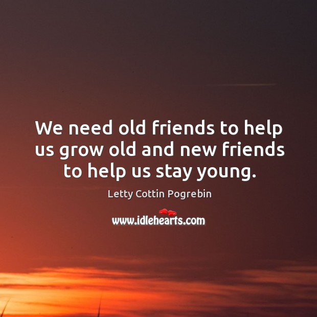 We need old friends to help us grow old and new friends to help us stay young. Letty Cottin Pogrebin Picture Quote