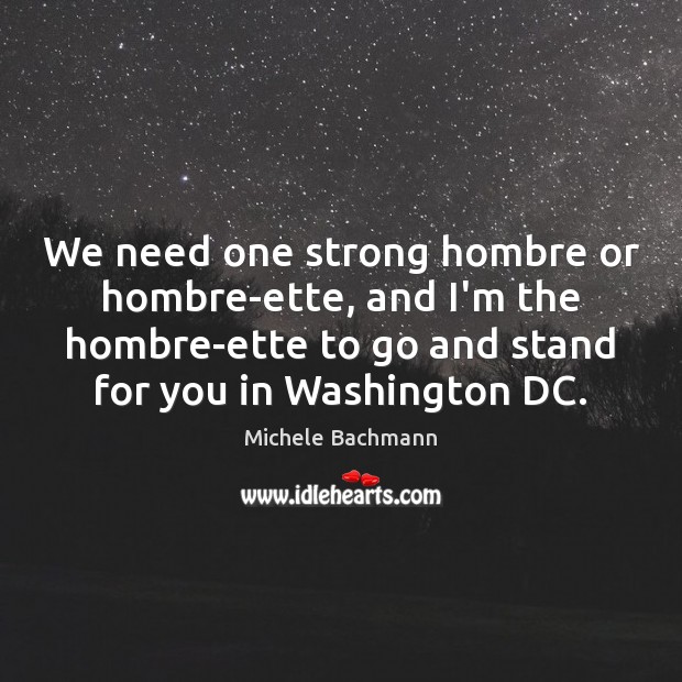 We need one strong hombre or hombre-ette, and I’m the hombre-ette to Michele Bachmann Picture Quote