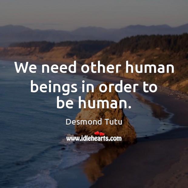 We need other human beings in order to be human. Desmond Tutu Picture Quote
