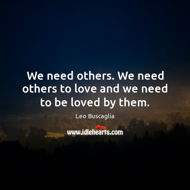 We need others. We need others to love and we need to be loved by them. Leo Buscaglia Picture Quote