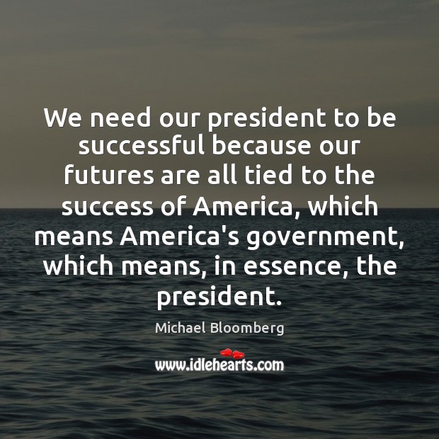 We need our president to be successful because our futures are all Michael Bloomberg Picture Quote
