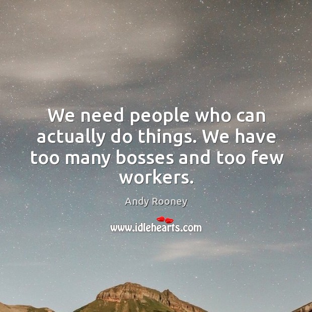 We need people who can actually do things. We have too many bosses and too few workers. Andy Rooney Picture Quote