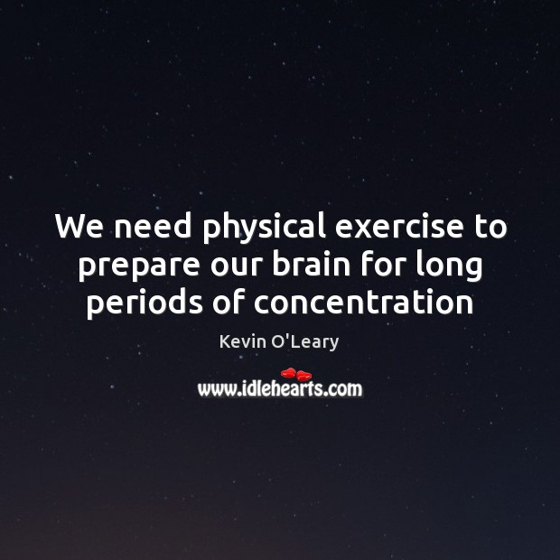 We need physical exercise to prepare our brain for long periods of concentration Kevin O’Leary Picture Quote