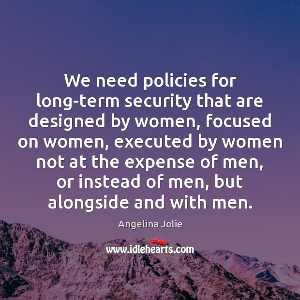 We need policies for long-term security that are designed by women, focused Angelina Jolie Picture Quote
