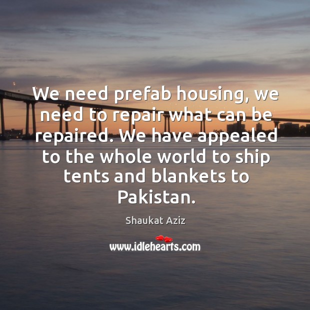 We need prefab housing, we need to repair what can be repaired. Shaukat Aziz Picture Quote
