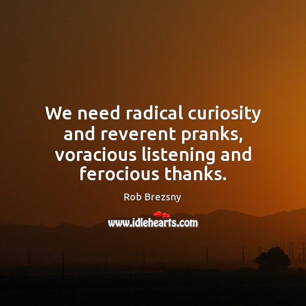 We need radical curiosity and reverent pranks, voracious listening and ferocious thanks. Rob Brezsny Picture Quote