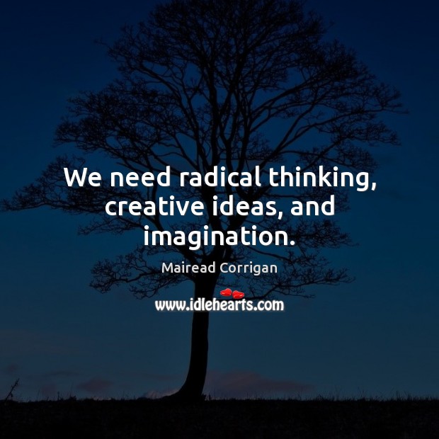 We need radical thinking, creative ideas, and imagination. Mairead Corrigan Picture Quote