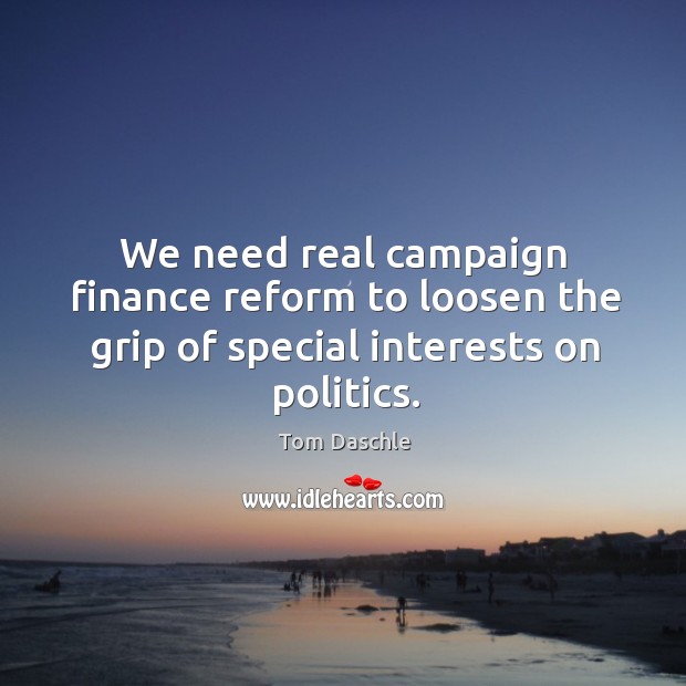 We need real campaign finance reform to loosen the grip of special interests on politics. Tom Daschle Picture Quote