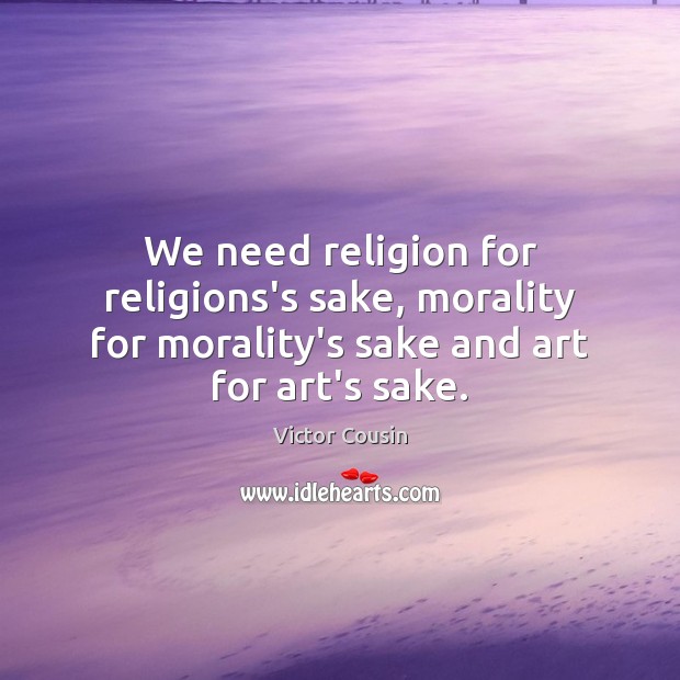 We need religion for religions’s sake, morality for morality’s sake and art Victor Cousin Picture Quote