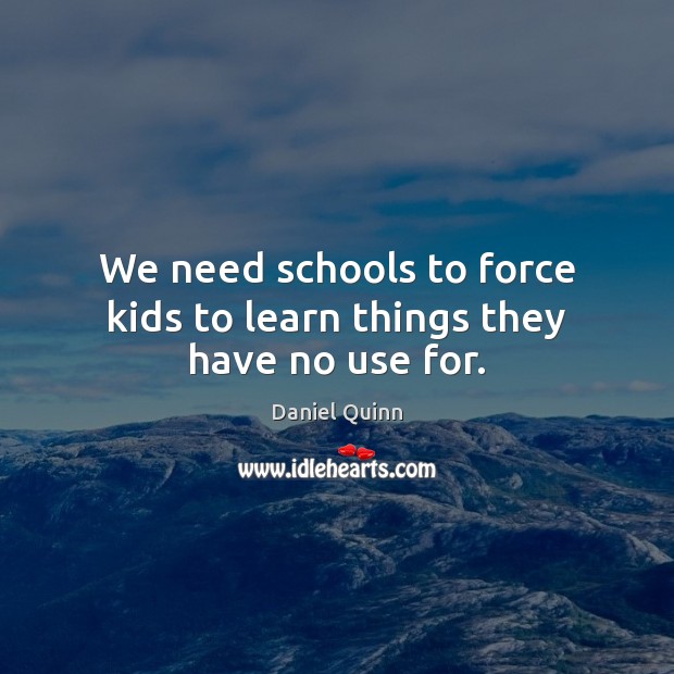 We need schools to force kids to learn things they have no use for. Daniel Quinn Picture Quote