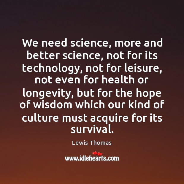 We need science, more and better science, not for its technology, not Lewis Thomas Picture Quote