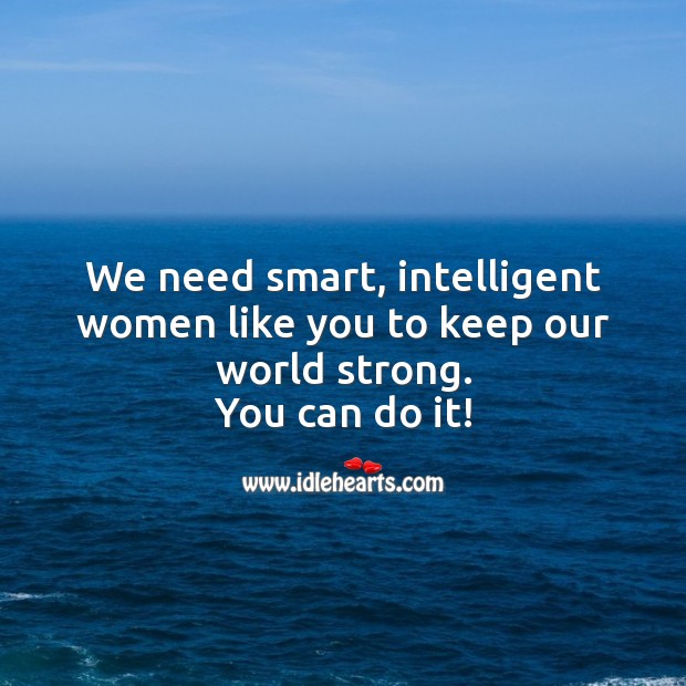 We need smart, intelligent women like you to keep our world strong. Image