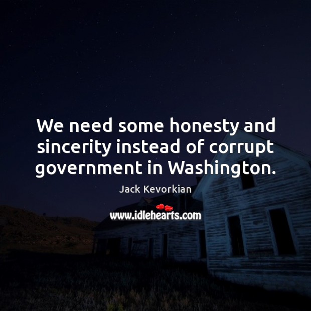 We need some honesty and sincerity instead of corrupt government in Washington. Jack Kevorkian Picture Quote
