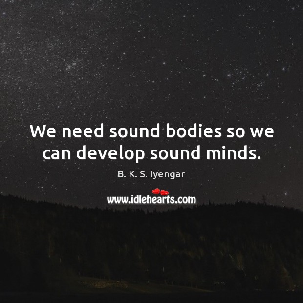 We need sound bodies so we can develop sound minds. B. K. S. Iyengar Picture Quote