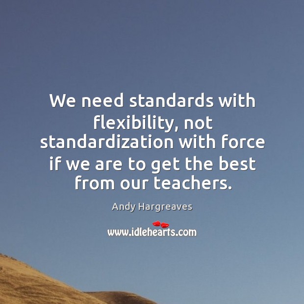 We need standards with flexibility, not standardization with force if we are Andy Hargreaves Picture Quote