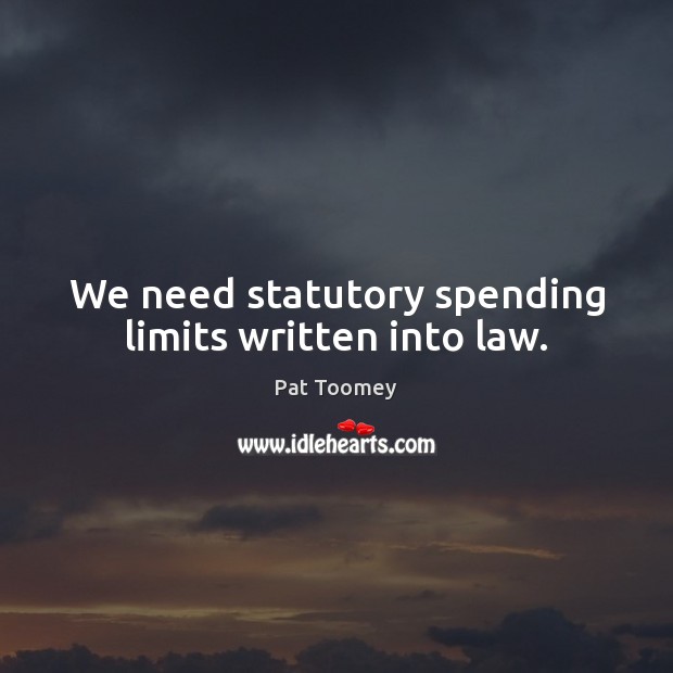 We need statutory spending limits written into law. Pat Toomey Picture Quote
