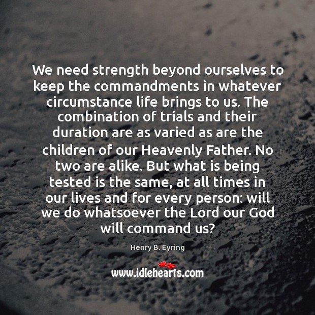We need strength beyond ourselves to keep the commandments in whatever circumstance Henry B. Eyring Picture Quote