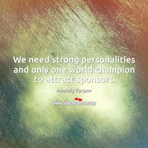 We need strong personalities and only one world champion to attract sponsors. Anatoly Karpov Picture Quote