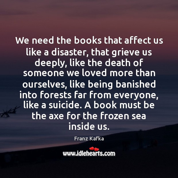 We need the books that affect us like a disaster, that grieve Franz Kafka Picture Quote