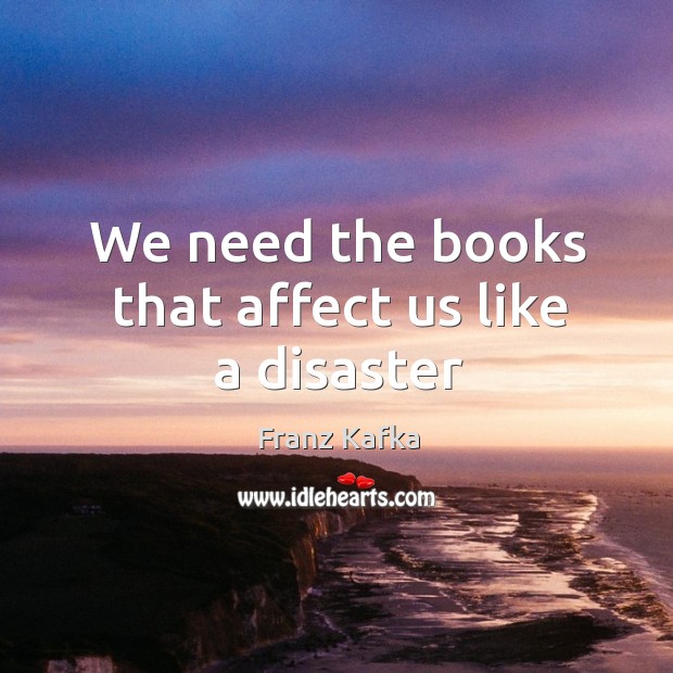 We need the books that affect us like a disaster Franz Kafka Picture Quote