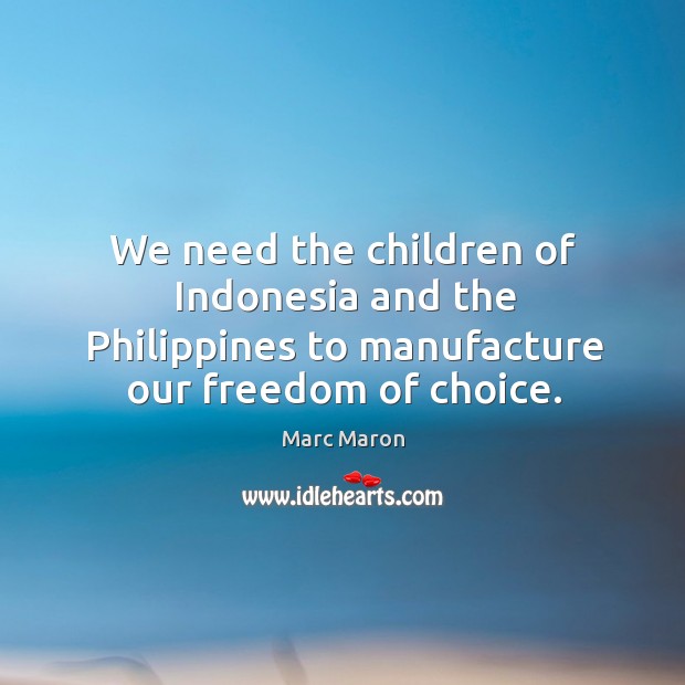 We need the children of indonesia and the philippines to manufacture our freedom of choice. Image
