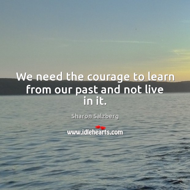We need the courage to learn from our past and not live in it. Image