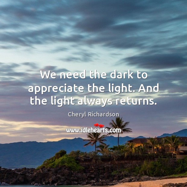 We need the dark to appreciate the light. And the light always returns. Cheryl Richardson Picture Quote