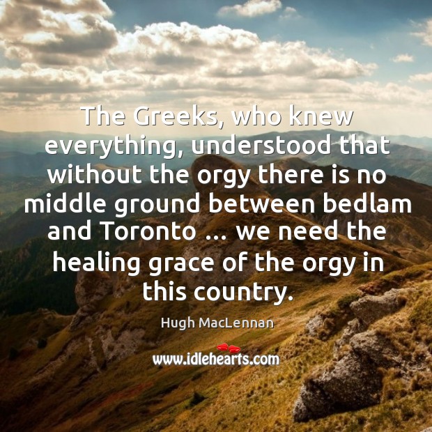 We need the healing grace of the orgy in this country. Hugh MacLennan Picture Quote