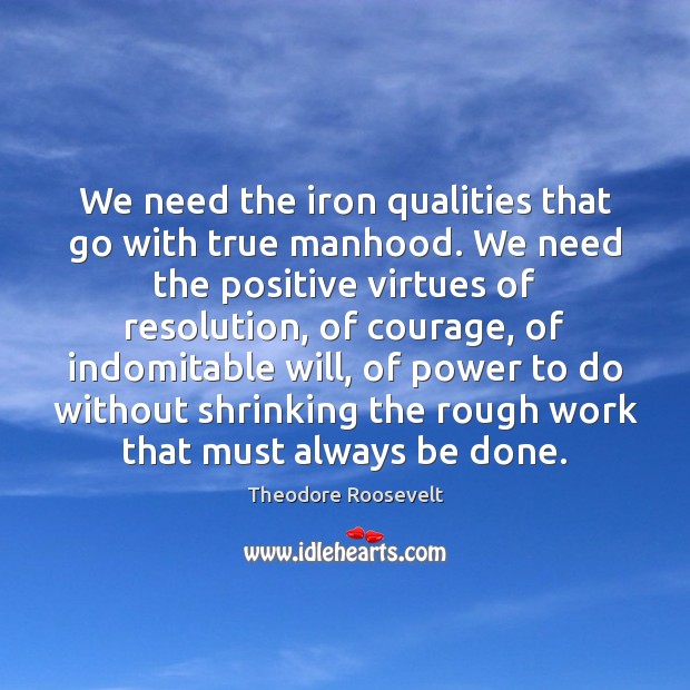 We need the iron qualities that go with true manhood. We need Theodore Roosevelt Picture Quote