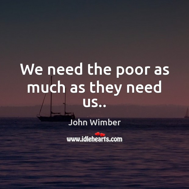 We need the poor as much as they need us.. John Wimber Picture Quote