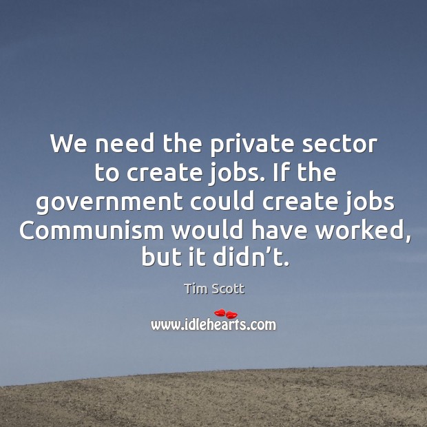 We need the private sector to create jobs. If the government could create jobs communism would have worked, but it didn’t. Tim Scott Picture Quote