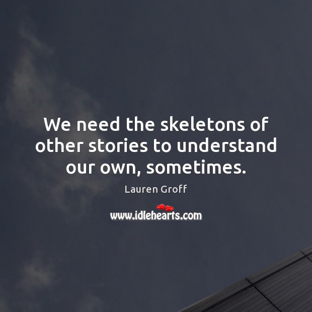 We need the skeletons of other stories to understand our own, sometimes. Lauren Groff Picture Quote