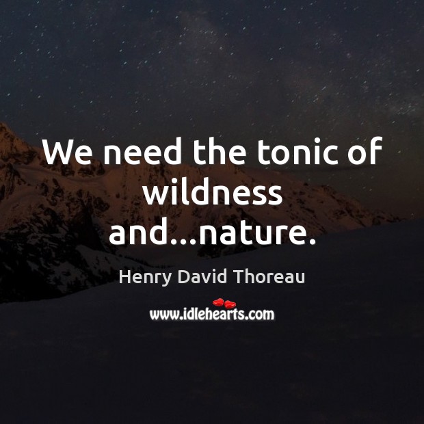 We need the tonic of wildness and…nature. Henry David Thoreau Picture Quote