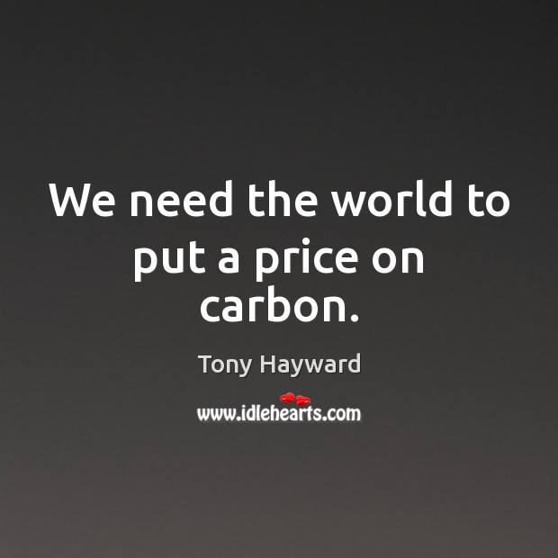 We need the world to put a price on carbon. Tony Hayward Picture Quote