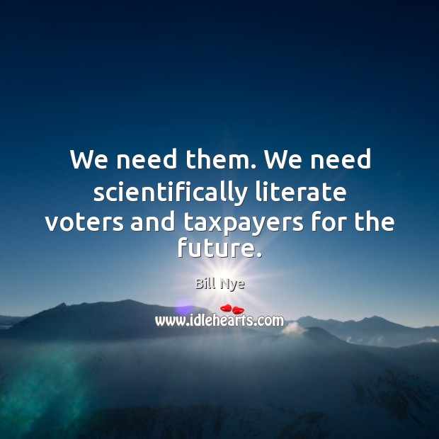 We need them. We need scientifically literate voters and taxpayers for the future. Bill Nye Picture Quote